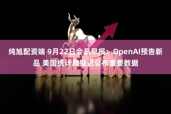 纯旭配资端 9月22日会员早报：OpenAI预告新品 美国统计局推迟公布重要数据