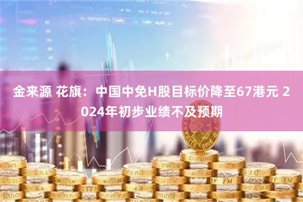 金来源 花旗：中国中免H股目标价降至67港元 2024年初步业绩不及预期