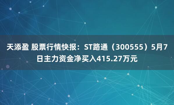天添盈 股票行情快报：ST路通（300555）5月7日主力资金净买入415.27万元