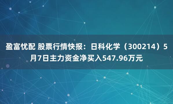 盈富忧配 股票行情快报：日科化学（300214）5月7日主力资金净买入547.96万元