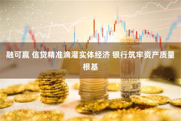 融可赢 信贷精准滴灌实体经济 银行筑牢资产质量根基