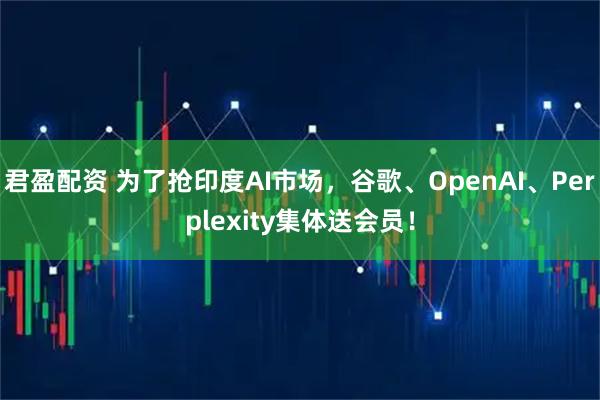 君盈配资 为了抢印度AI市场，谷歌、OpenAI、Perplexity集体送会员！