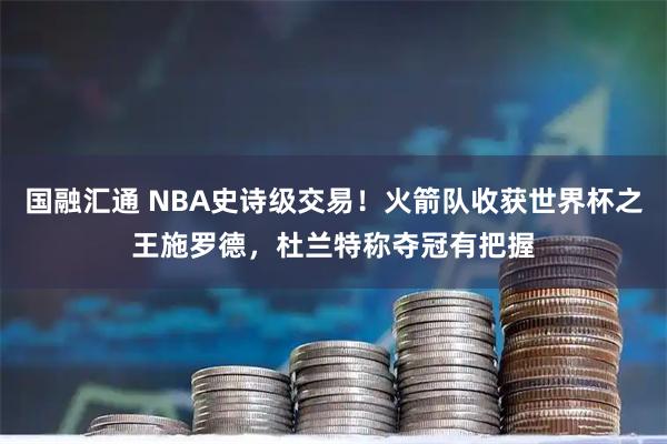 国融汇通 NBA史诗级交易！火箭队收获世界杯之王施罗德，杜兰特称夺冠有把握