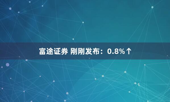 富途证券 刚刚发布：0.8%↑
