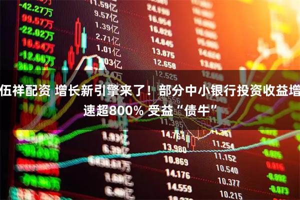 伍祥配资 增长新引擎来了！部分中小银行投资收益增速超800% 受益“债牛”