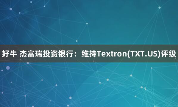 好牛 杰富瑞投资银行：维持Textron(TXT.US)评级