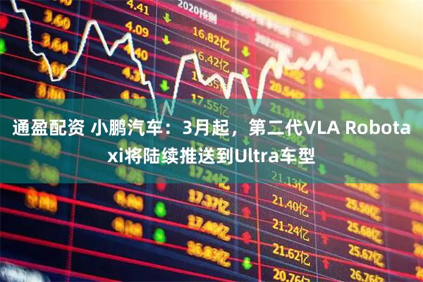 通盈配资 小鹏汽车：3月起，第二代VLA Robotaxi将陆续推送到Ultra车型