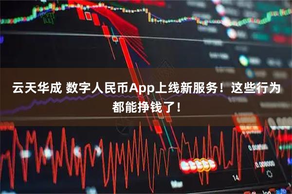 云天华成 数字人民币App上线新服务！这些行为都能挣钱了！