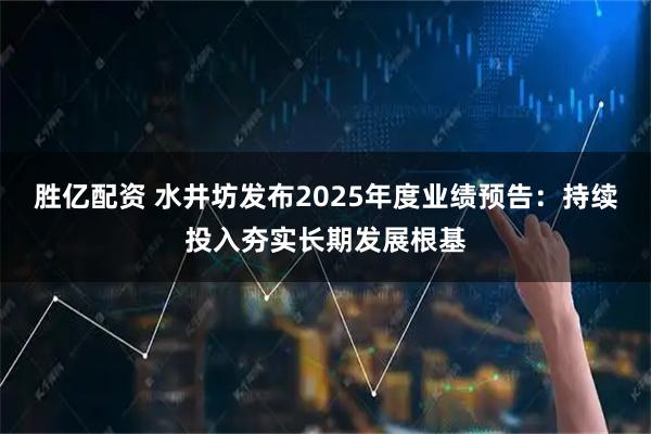 胜亿配资 水井坊发布2025年度业绩预告：持续投入夯实长期发展根基