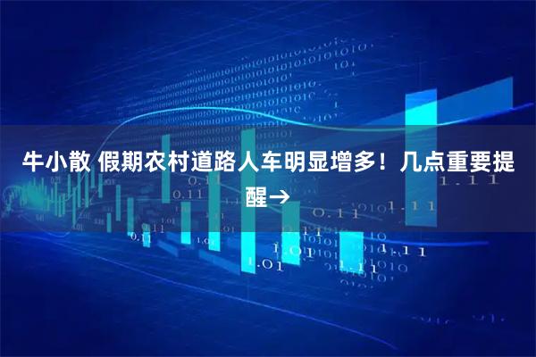 牛小散 假期农村道路人车明显增多！几点重要提醒→