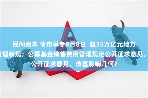 民间资本 债市早参9月8日 超35万亿元地方政府专项债迎管理新规;公募基金销售费用管理规定公开征求意见,债基影响几何?