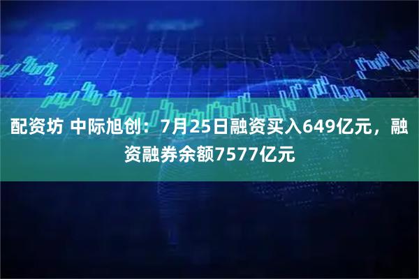 配资坊 中际旭创：7月25日融资买入649亿元，融资融券余额7577亿元